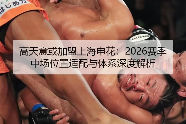 高天意或加盟上海申花：2026赛季中场位置适配与体系深度解析