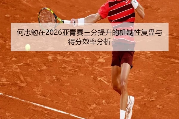 何忠勉在2026亚青赛三分提升的机制性复盘与得分效率分析