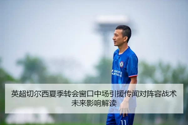 英超切尔西夏季转会窗口中场引援传闻对阵容战术未来影响解读